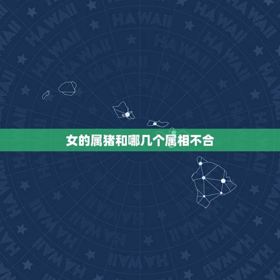 女的属猪和哪几个属相不合，属猪的和什么属相最配_属猪的和什么属相不配