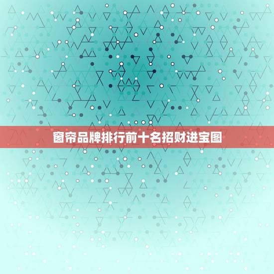 窗帘品牌排行前十名招财进宝图，窗帘品牌排行前十名？
