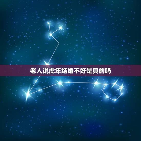 老人说虎年结婚不好是真的吗，虎年结婚是不是不好？