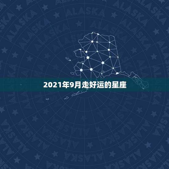 2021年9月走好运的星座,2021金牛年9月职场运势趋势很好的星座有 2021年9月走好运的星座,2021金牛年9月职场运势趋势很好的星座有