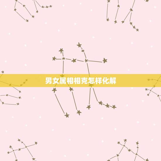 男女属相相克怎样化解，婚姻相冲化解后会怎样