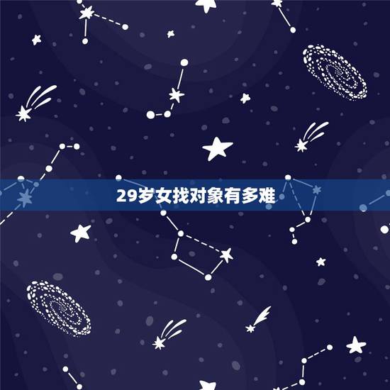 29岁女找对象有多难,30岁女人是不是很难找对象? 29岁女找对象有多难,30岁女人是不是很难找对象?