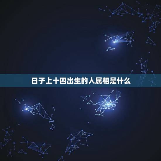 日子上十四出生的人属相是什么，十四属相是什么