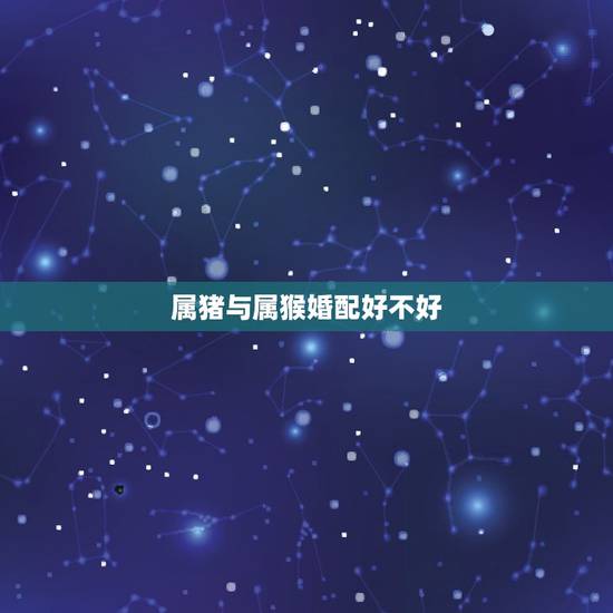 属猪与属猴婚配好不好，属猪的和属猴的就一定不能婚配吗？