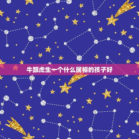 牛跟虎生一个什么属相的孩子好，属牛生虎宝宝好不好