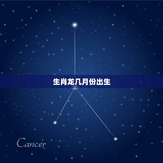 生肖龙几月份出生,生肖龙出生在哪个月份更好 生肖龙几月份出生,生肖龙出生在哪个月份更好