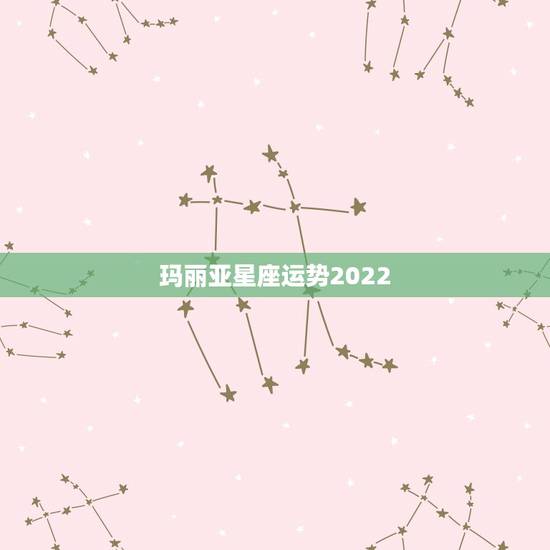 玛丽亚星座运势2022,玛利亚剀丽是什么星座? 玛丽亚星座运势2022,玛利亚剀丽是什么星座?