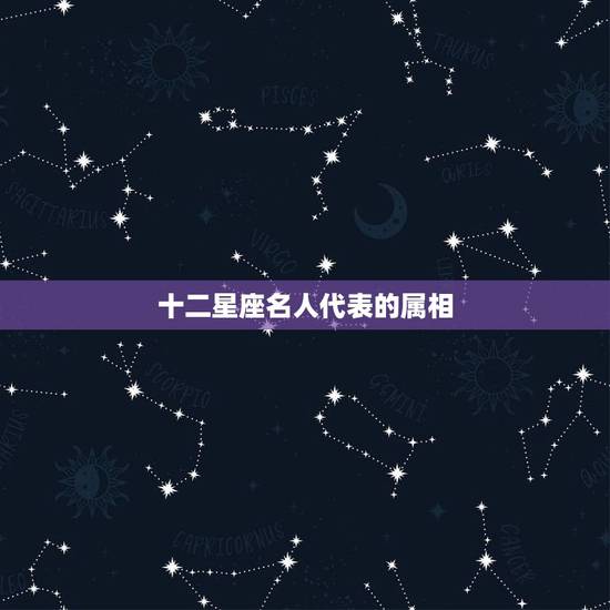 十二星座名人代表的属相，十二生肖传奇代表哪十二星座