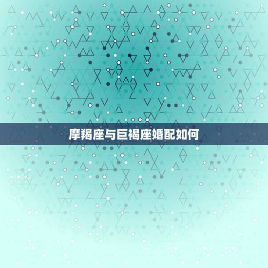 摩羯座与巨褐座婚配如何，摩羯座的婚配最搭配的是？