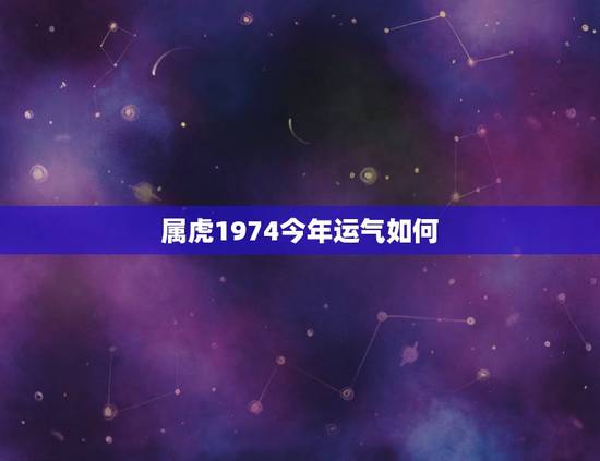 属虎1974今年运气如何 天生气质与魅力并存的星座 属虎1974今年运气如何 天生气质与魅力并存的星座