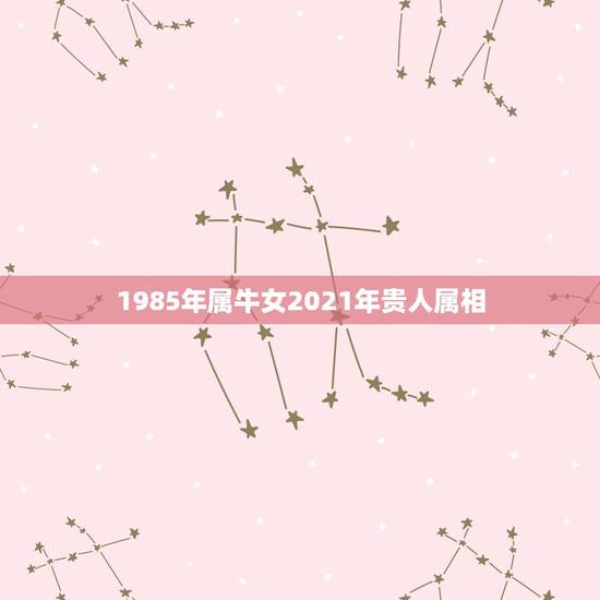 1985年属牛女2021年贵人属相，2023年属牛的2021年多大虚岁