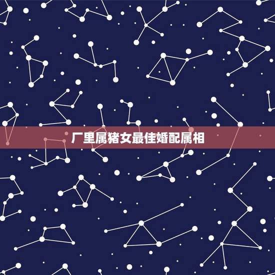厂里属猪女最佳婚配属相，属猪女最佳婚配属相
