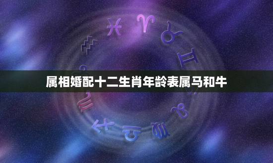属相婚配十二生肖年龄表属马和牛,属相婚配十二生肖年龄表 属相婚配十二生肖年龄表属马和牛,属相婚配十二生肖年龄表