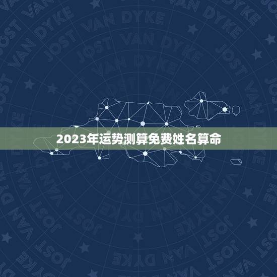 2023年运势测算免费姓名算命(介绍你的未来命运)