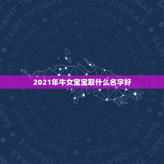 2021年牛女宝宝取什么名字好,2021年女孩牛宝宝名字 2021年牛女宝宝取什么名字好,2021年女孩牛宝宝名字