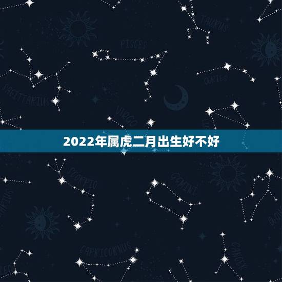 2022年属虎二月出生好不好,2022年属虎的旺月 2022年属虎二月出生好不好,2022年属虎的旺月