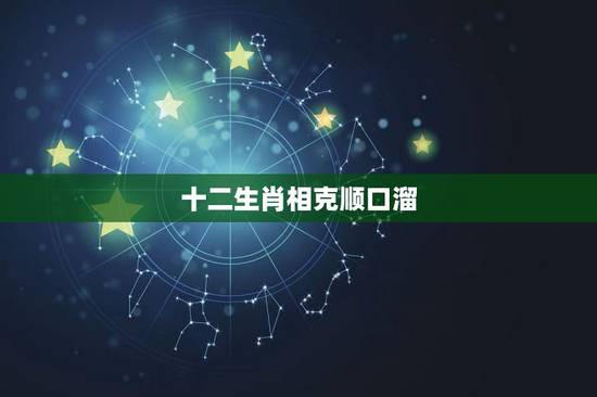 十二生肖相克顺口溜,12生肖的相配相克的俗语 十二生肖相克顺口溜,12生肖的相配相克的俗语