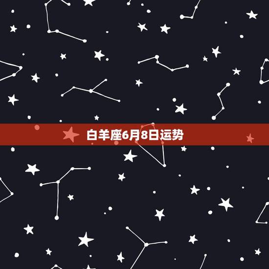 白羊座6月8日运势,有谁知道白羊座2008年6月7日的运势如何? 白羊座6月8日运势,有谁知道白羊座2008年6月7日的运势如何?