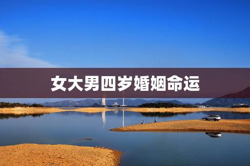女大男四岁婚姻命运,女大四岁的婚姻合适 女大男四岁婚姻命运,女大四岁的婚姻合适