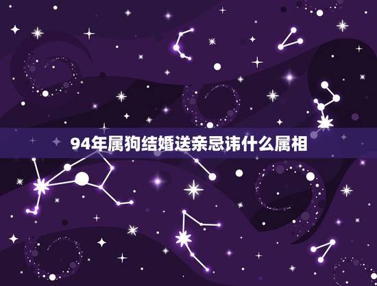 94年属狗结婚送亲忌讳什么属相,属狗的结婚什么属相不能嫁娶 94年属狗结婚送亲忌讳什么属相,属狗的结婚什么属相不能嫁娶
