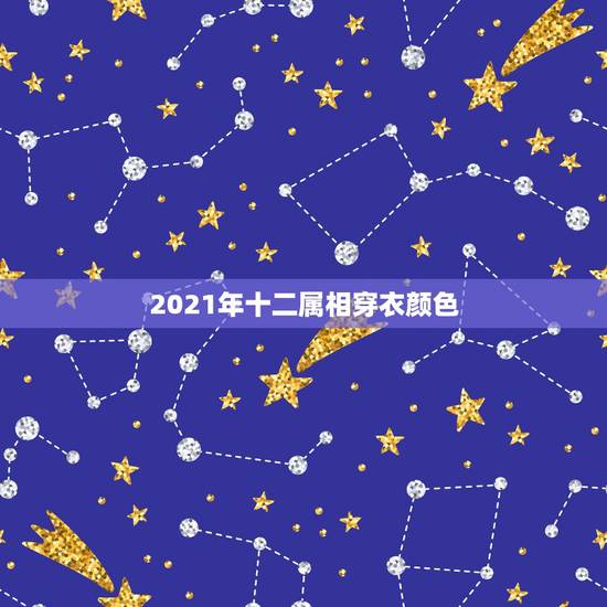 2021年十二属相穿衣颜色，十二生肖分别代表那十二种颜色