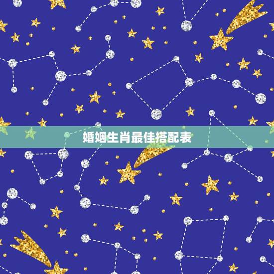 婚姻生肖最佳搭配表，十二生肖最佳婚姻搭配有哪些