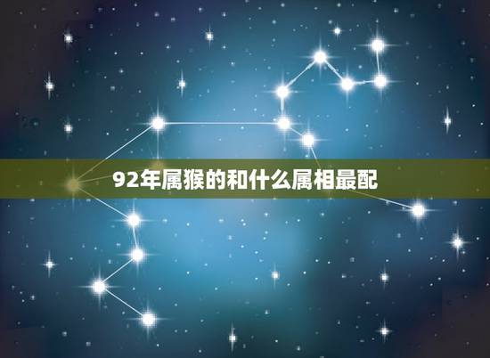 92年属猴的和什么属相最配,1992年属猴的和什么生肖是主配?和那些是 92年属猴的和什么属相最配,1992年属猴的和什么生肖是主配?和那些是