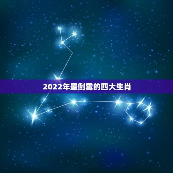 2022年最倒霉的四大生肖 2022年生肖运势大全