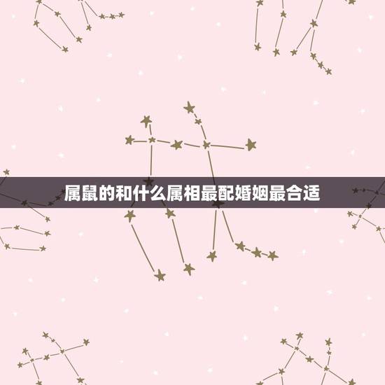 属鼠的和什么属相最配婚姻最合适，属鼠的女人配什么属相的婚姻好
