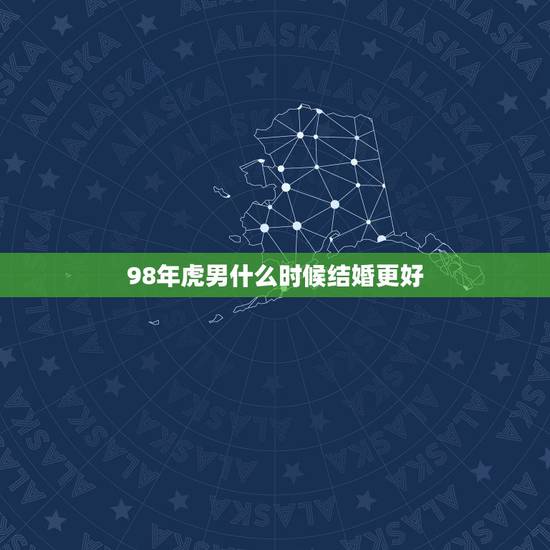 98年虎男什么时候结婚更好,1998年属虎的更佳结婚 98年虎男什么时候结婚更好,1998年属虎的更佳结婚