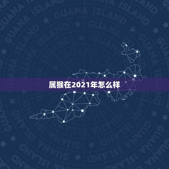 属猴在2021年怎么样，属猴今年运势2021年运势