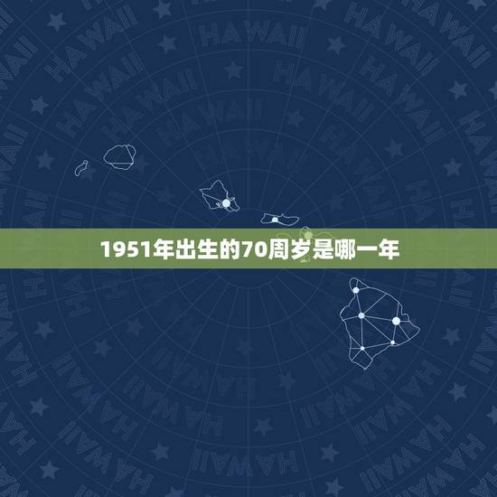 1951年出生的70周岁是哪一年,请问1951年出生的多少周岁? 1951年出生的70周岁是哪一年,请问1951年出生的多少周岁?