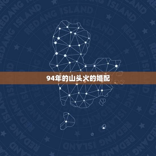 94年的山头火的婚配，94年山头火和95年山头火婚配