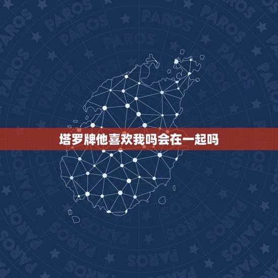 塔罗牌他喜欢我吗会在一起吗,塔罗牌暗恋测试,对方对我是什么感觉?能走到 塔罗牌他喜欢我吗会在一起吗,塔罗牌暗恋测试,对方对我是什么感觉?能走到
