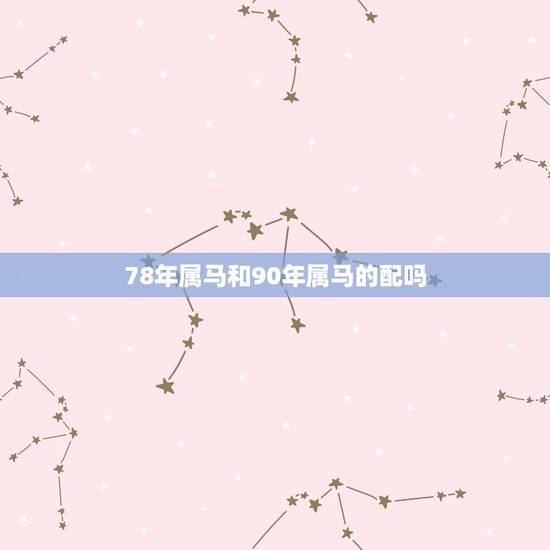 78年属马和90年属马的配吗,女的78年的属马和男的90属马的配吗 78年属马和90年属马的配吗,女的78年的属马和男的90属马的配吗