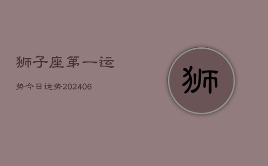狮子座第一运势今日运势(20240605) 狮子座第一运势今日运势(20240605)