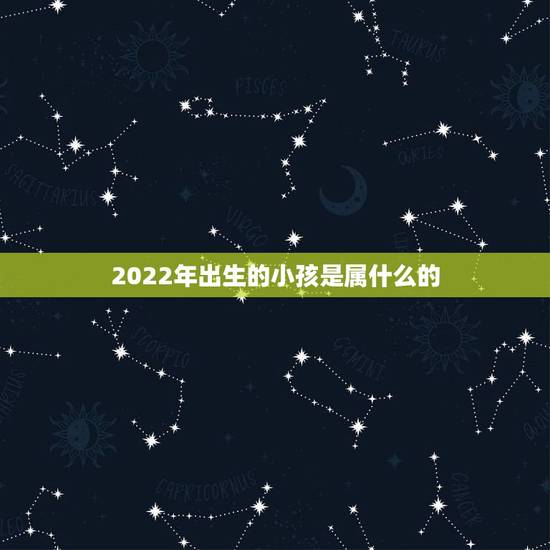 2022年出生的小孩是属什么的,2022年出生的五行缺什么 2022年出生的小孩是属什么的,2022年出生的五行缺什么