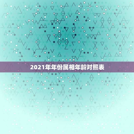 2021年年份属相年龄对照表，属相年龄对照表2021