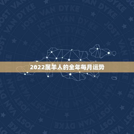 2022属羊人的全年每月运势，属虎人2022 年全年运势