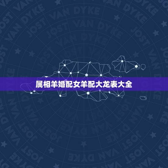 属相羊婚配女羊配大龙表大全，女属羊的属相婚配表 属羊的和什么属相最配