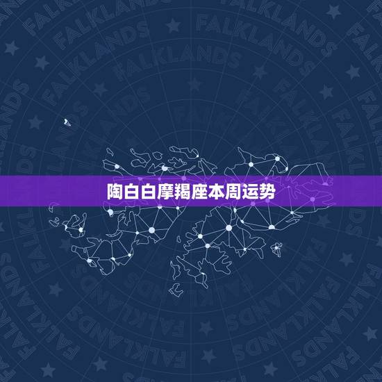 陶白白摩羯座本周运势,摩羯座本周运势怎样? 陶白白摩羯座本周运势,摩羯座本周运势怎样?