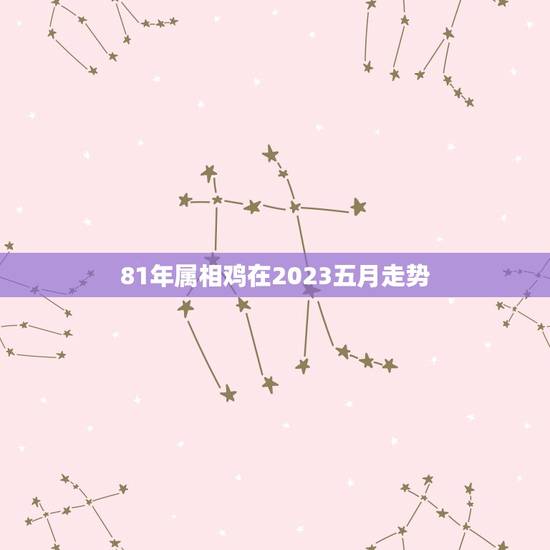 81年属相鸡在2023五月走势，81年9月1日的鸡在2023年的每月运