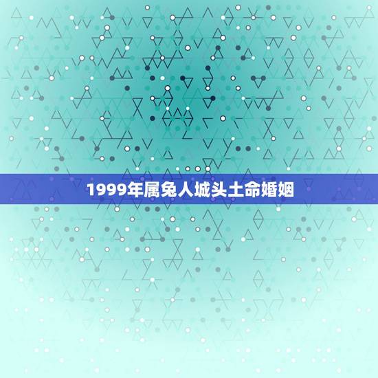 1999年属兔人城头土命婚姻,1999年属兔人城头土命 1999年属兔人城头土命婚姻,1999年属兔人城头土命