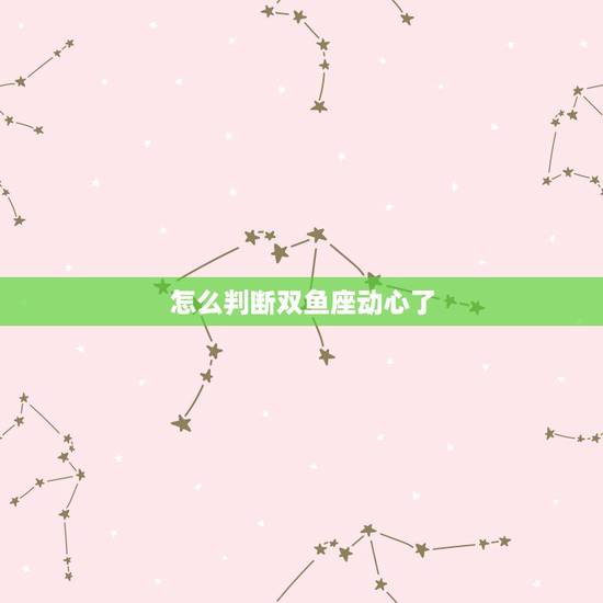 怎么判断双鱼座动心了，双鱼座的性格及相关内容