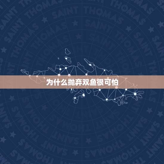 为什么抛弃双鱼很可怕，为什么 要远离 双鱼 女 呢？