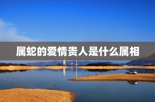 属蛇的爱情贵人是什么属相，属蛇人是属鼠人的贵人吗