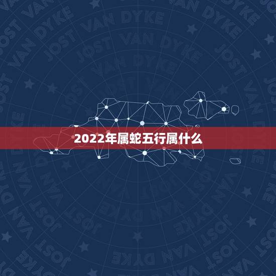 2022年属蛇五行属什么,属蛇2022 运势及运程详解 2022年属蛇五行属什么,属蛇2022 运势及运程详解