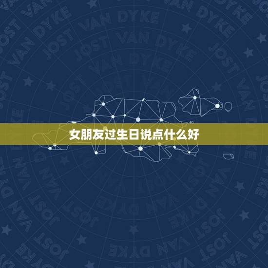 女朋友过生日说点什么好，我想过去给女朋友过生日，请问在宴会上我该说什么