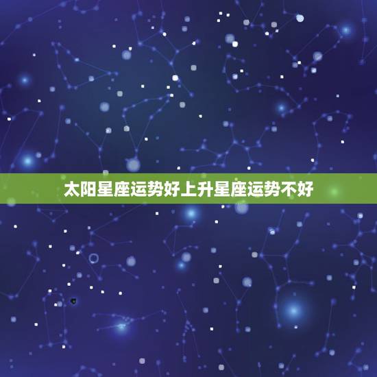 太阳星座运势好上升星座运势不好,上升星座和太阳星座运势相反 太阳星座运势好上升星座运势不好,上升星座和太阳星座运势相反