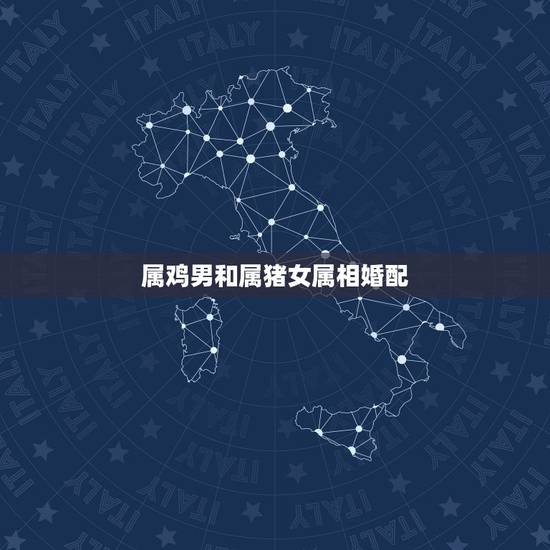 属鸡男和属猪女属相婚配,属相婚配属鸡和属猪相配好吗 属鸡男和属猪女属相婚配,属相婚配属鸡和属猪相配好吗